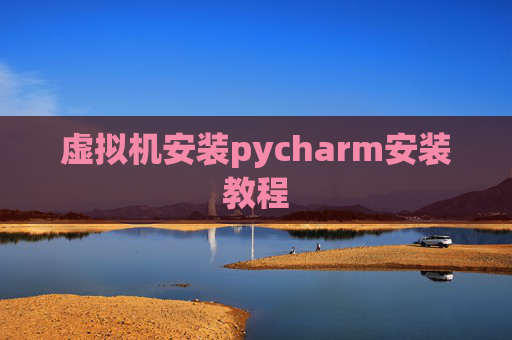 虚拟机安装pycharm安装教程 虚拟机安装pycharm安装教程